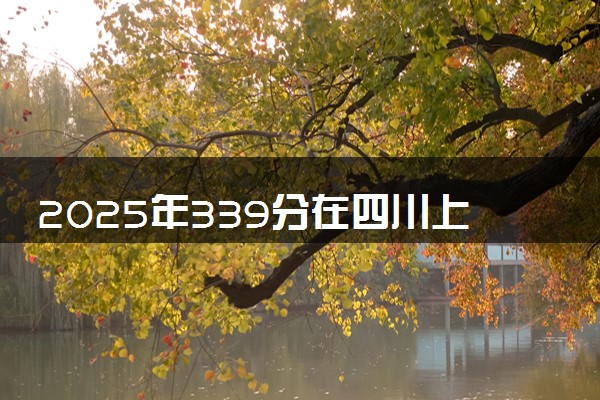 2025年339分在四川上什么大学好 近三年录取分数线是多少