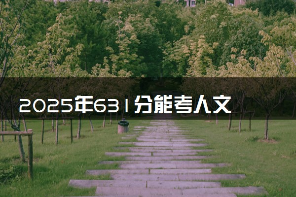 2025年631分能考人文科学试验班专业吗 631分人文科学试验班专业大学推荐