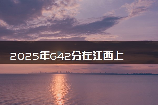 2025年642分在江西上什么大学好 近三年录取分数线是多少