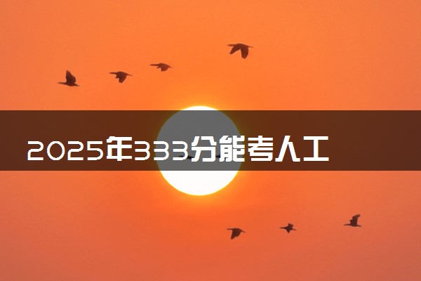 2025年333分能考人工智能技术应用专业吗 333分人工智能技术应用专业大学推荐