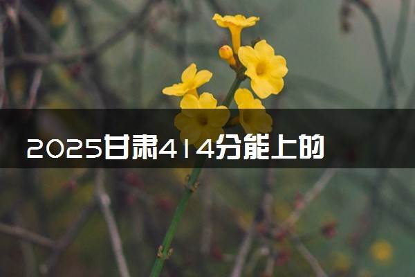 2025甘肃414分能上的大学有哪些 可以报考院校名单