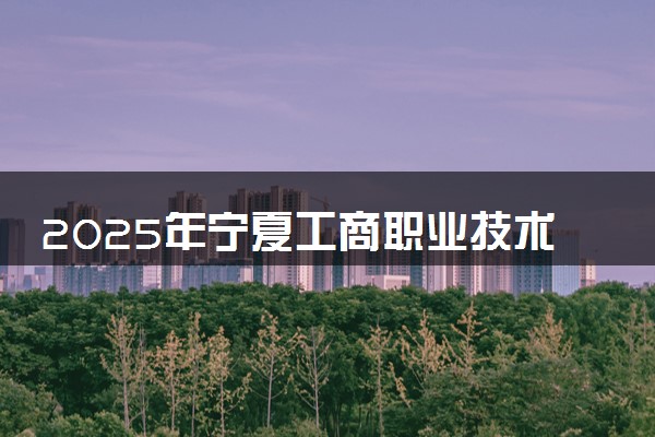 2025年宁夏工商职业技术学院多少分能考上 最低分及位次