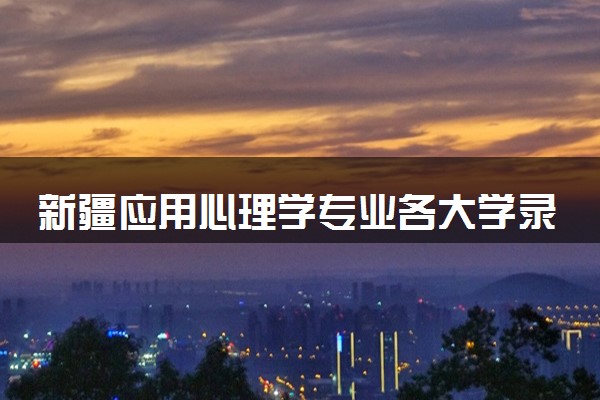 新疆应用心理学专业各大学录取分数线：最低268分能上 开设院校及位次