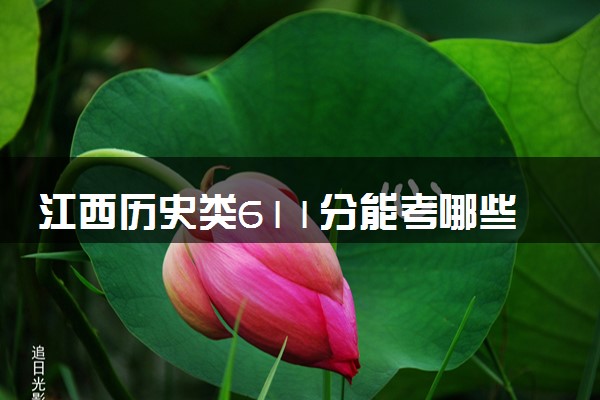江西历史类611分能考哪些大学 2025考生稳上的大学名单