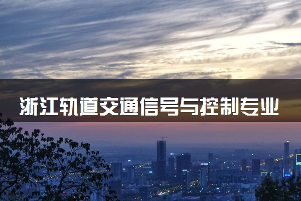 浙江轨道交通信号与控制专业各大学录取分数线：最低466分能上 开设院校及位次
