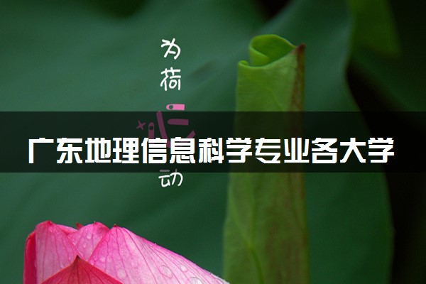 广东地理信息科学专业各大学录取分数线：最低497分能上 开设院校及位次