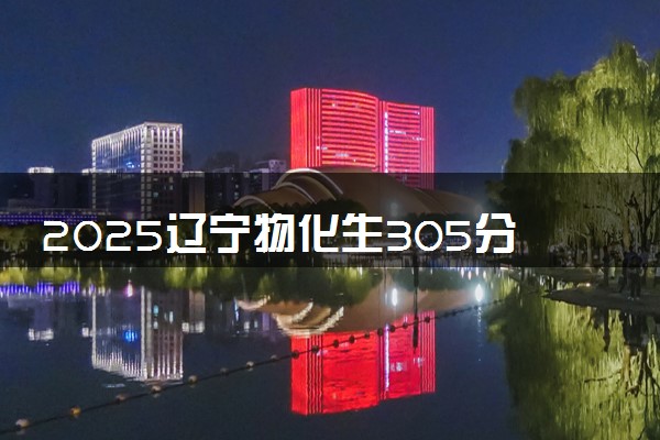 2025辽宁物化生305分左右能上什么大学 可以报考的院校名单