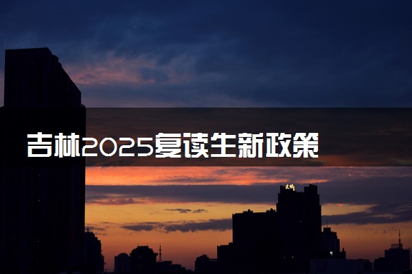 吉林2025复读生新政策 哪些学校不收复读生