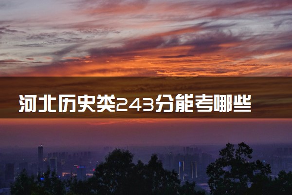 河北历史类243分能考哪些大学 2025考生稳上的大学名单