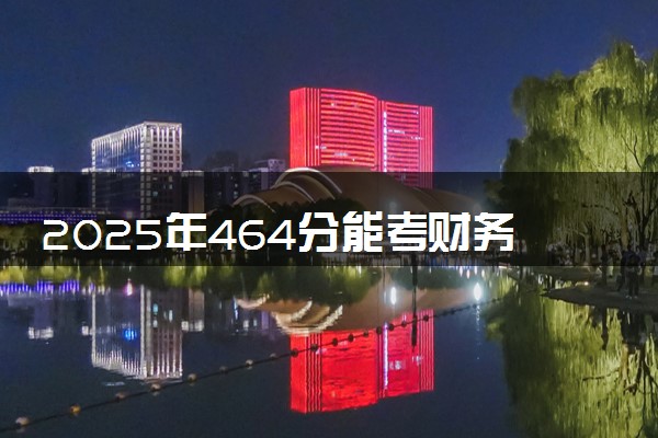 2025年464分能考财务管理专业吗 464分财务管理专业大学推荐
