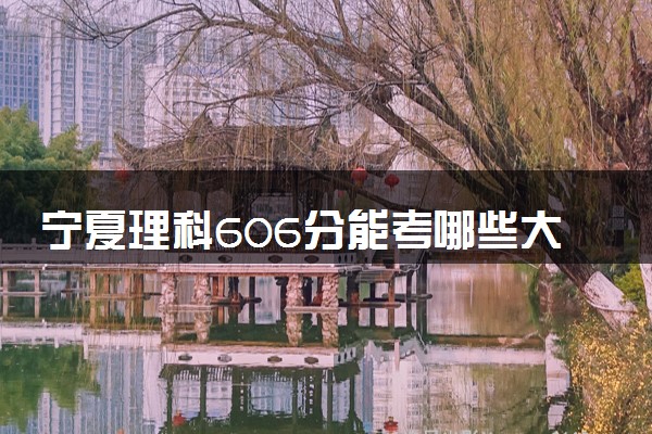 宁夏理科606分能考哪些大学 2025考生稳上的大学名单