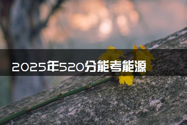 2025年520分能考能源与动力工程专业吗 520分能源与动力工程专业大学推荐