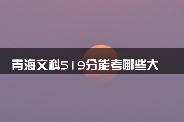 青海文科519分能考哪些大学 2025考生稳上的大学名单