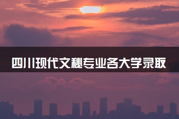 四川现代文秘专业各大学录取分数线：最低198分能上 开设院校及位次