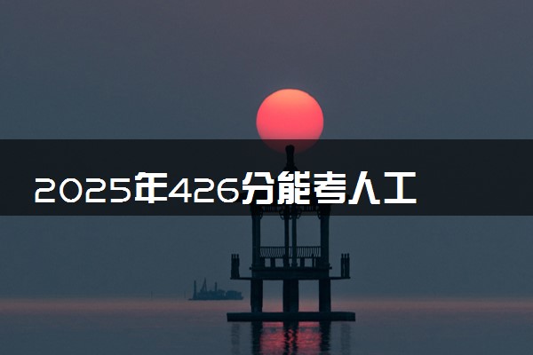 2025年426分能考人工智能技术应用专业吗 426分人工智能技术应用专业大学推荐