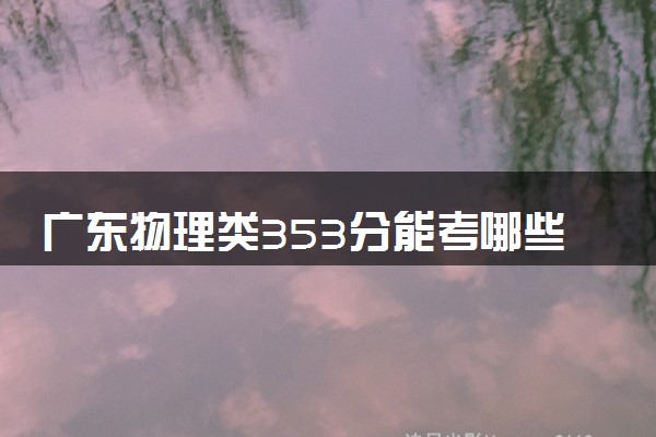 广东物理类353分能考哪些大学 2025考生稳上的大学名单