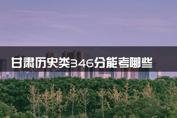 甘肃历史类346分能考哪些大学 2025考生稳上的大学名单