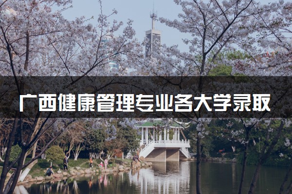 广西健康管理专业各大学录取分数线：最低206分能上 开设院校及位次