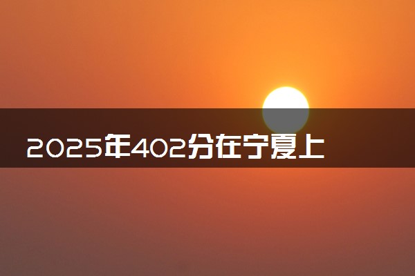 2025年402分在宁夏上什么大学好 近三年录取分数线是多少