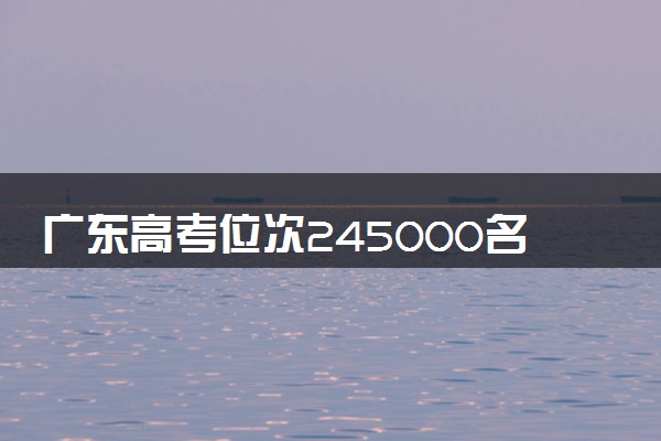 广东高考位次245000名左右报什么大学好（2025年参考）