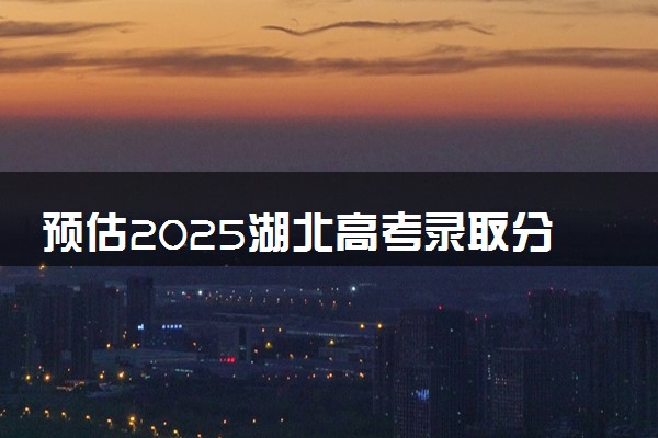预估2025湖北高考录取分数线 预计本专科分数线是多少