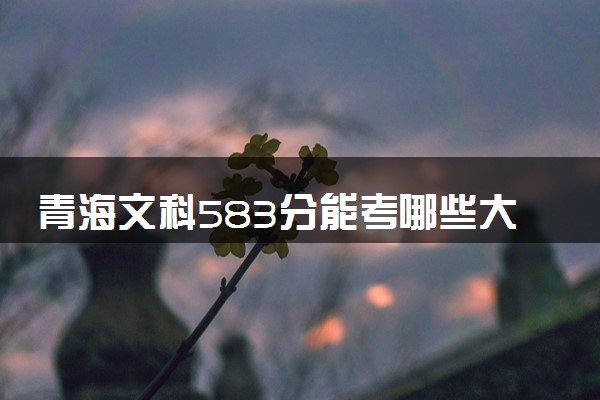 青海文科583分能考哪些大学 2025考生稳上的大学名单