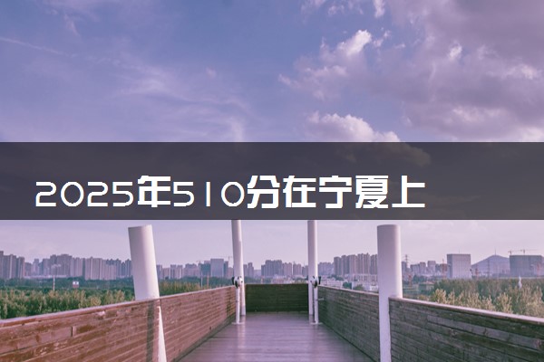 2025年510分在宁夏上什么大学好 近三年录取分数线是多少