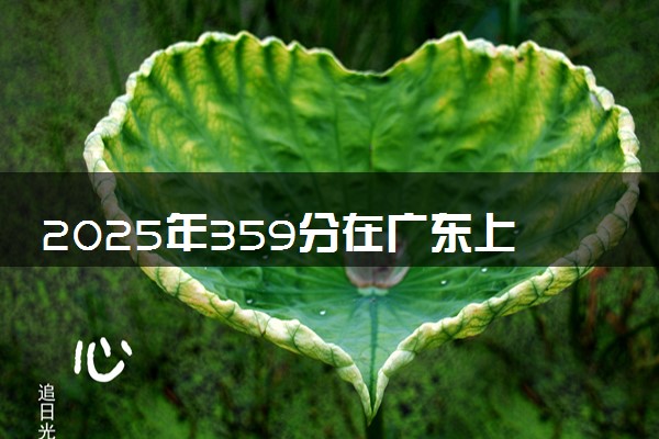 2025年359分在广东上什么大学好 近三年录取分数线是多少