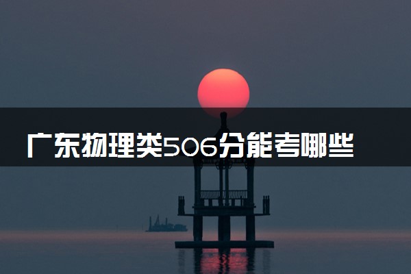 广东物理类506分能考哪些大学 2025考生稳上的大学名单