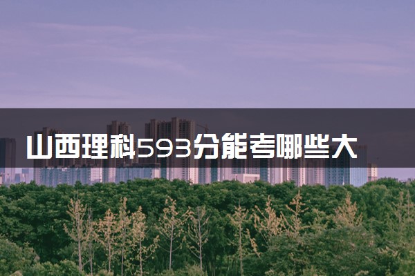 山西理科593分能考哪些大学 2025考生稳上的大学名单