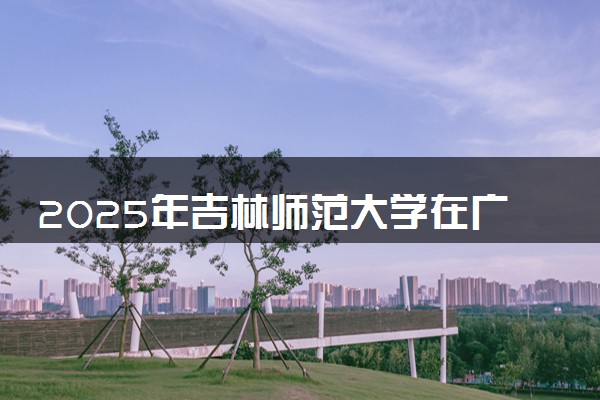 2025年吉林师范大学在广东招生代码：10203 专业代码及报考指南