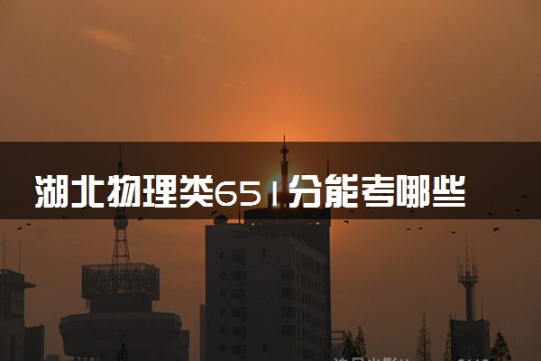 湖北物理类651分能考哪些大学 2025考生稳上的大学名单