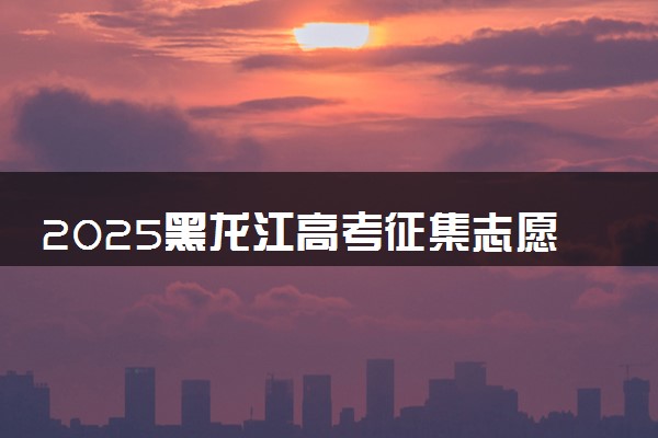 2025黑龙江高考征集志愿填报时间和截止时间 附填报官网入口