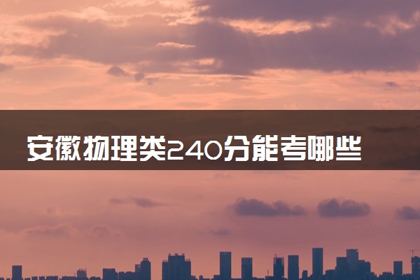 安徽物理类240分能考哪些大学 2025考生稳上的大学名单