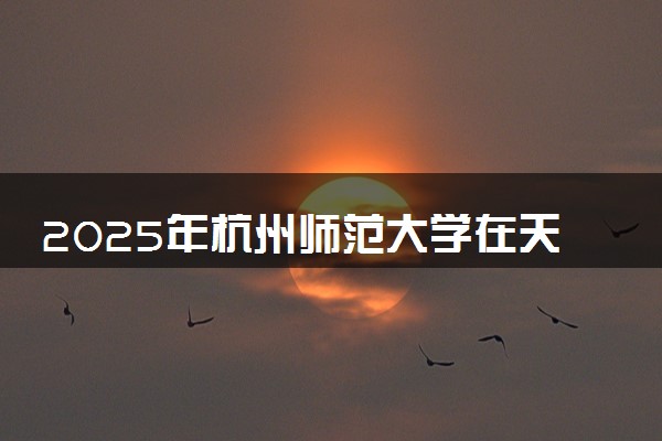 2025年杭州师范大学在天津招生代码及专业代码 杭州师范大学天津代码是多少？怎么查询？