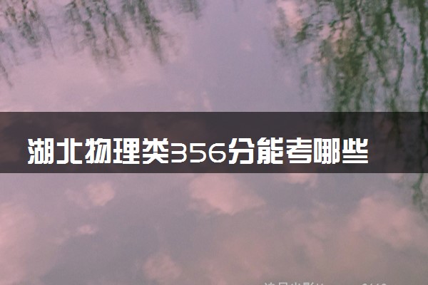 湖北物理类356分能考哪些大学 2025考生稳上的大学名单