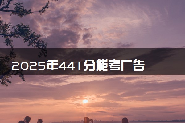 2025年441分能考广告学专业吗 441分广告学专业大学推荐