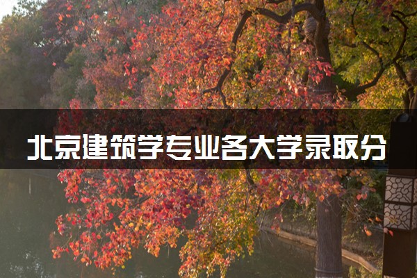 北京建筑学专业各大学录取分数线：最低463分能上 开设院校及位次