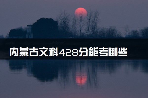 内蒙古文科428分能考哪些大学 2025考生稳上的大学名单