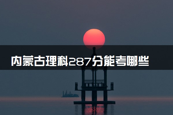 内蒙古理科287分能考哪些大学 2025考生稳上的大学名单