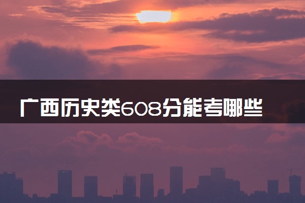 广西历史类608分能考哪些大学 2025考生稳上的大学名单
