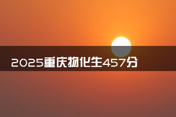 2025重庆物化生457分左右能上什么大学 可以报考的院校名单
