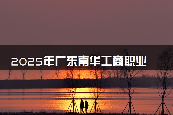 2025年广东南华工商职业学院在广东招生代码：11114 专业代码及报考指南