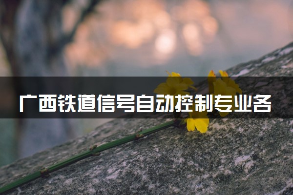 广西铁道信号自动控制专业各大学录取分数线：最低339分能上 开设院校及位次