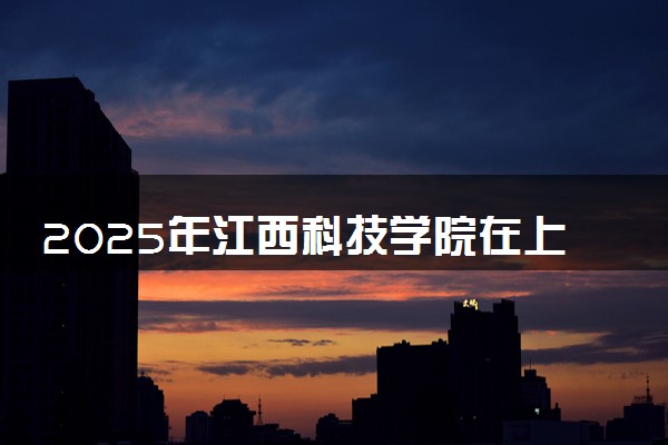 2025年江西科技学院在上海招生代码及专业代码 江西科技学院上海代码是多少？怎么查询？