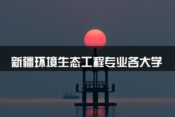 新疆环境生态工程专业各大学录取分数线：最低346分能上 开设院校及位次