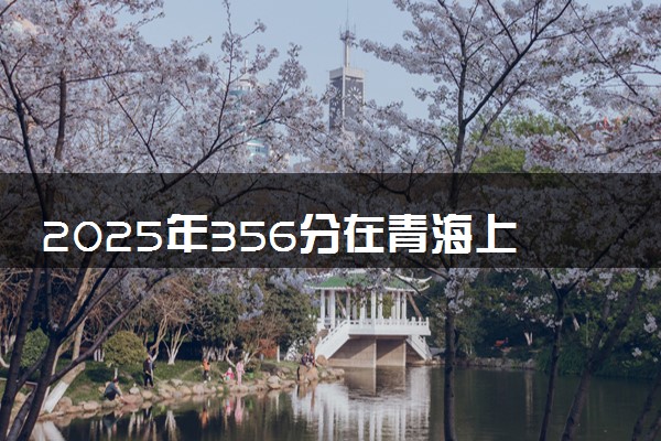 2025年356分在青海上什么大学好 近三年录取分数线是多少