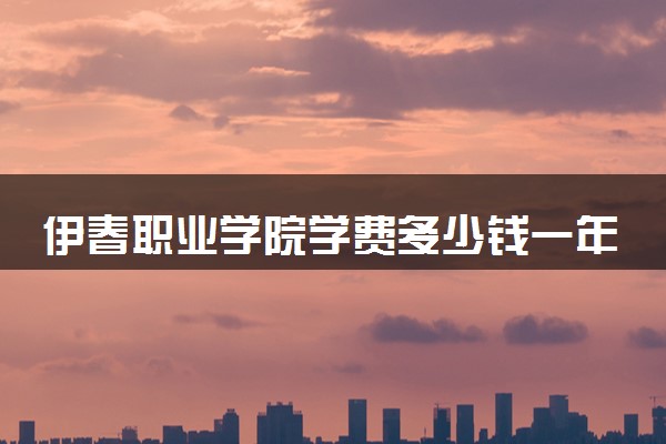 伊春职业学院学费多少钱一年 各专业收费标准（2025年参考）