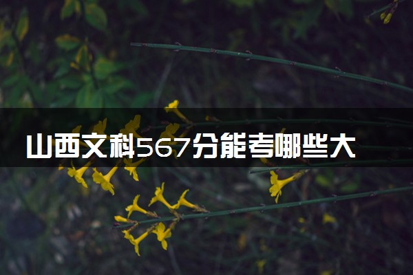 山西文科567分能考哪些大学 2025考生稳上的大学名单