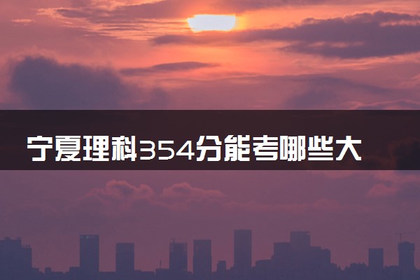 宁夏理科354分能考哪些大学 2025考生稳上的大学名单
